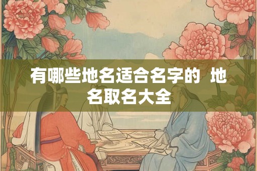 有哪些地名适合名字的  地名取名大全