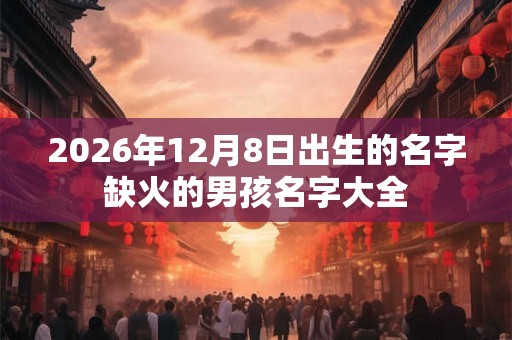 2026年12月8日出生的名字缺火的男孩名字大全