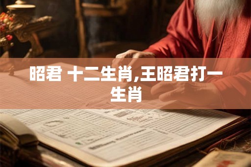昭君 十二生肖,王昭君打一生肖 昭君 十二生肖,王昭君打一生肖