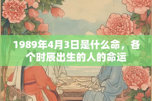 1989年4月3日是什么命，各个时辰出生的人的命运
