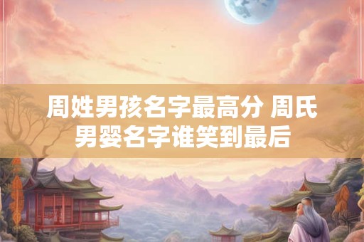 周姓男孩名字最高分 周氏男婴名字谁笑到最后