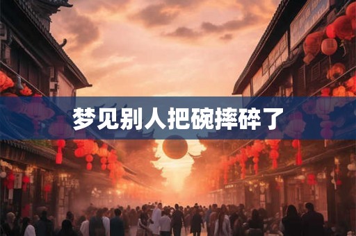梦见别人把碗摔碎了