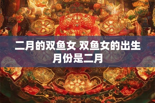 二月的双鱼女 双鱼女的出生月份是二月