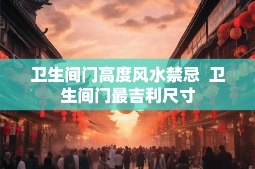 卫生间门高度风水禁忌  卫生间门最吉利尺寸