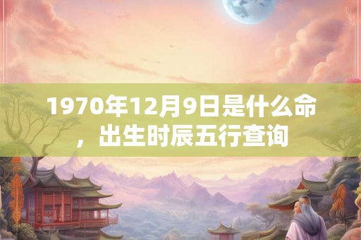 1970年12月9日是什么命，出生时辰五行查询