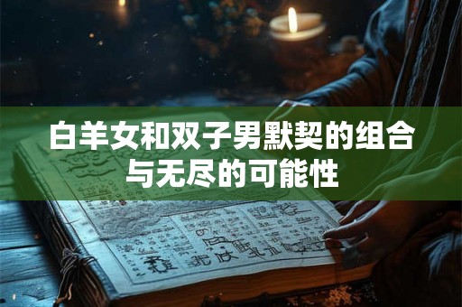 白羊女和双子男默契的组合与无尽的可能性