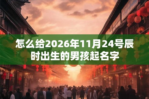 怎么给2026年11月24号辰时出生的男孩起名字