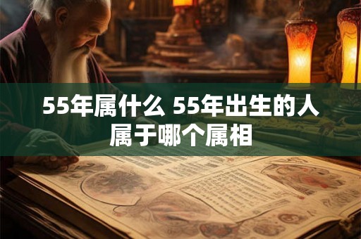55年属什么 55年出生的人属于哪个属相
