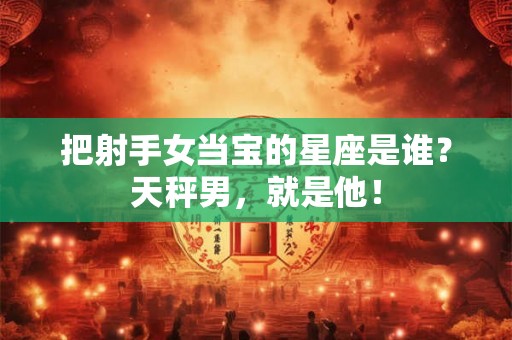 把射手女当宝的星座是谁？天秤男，就是他！