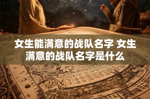 女生能满意的战队名字 女生满意的战队名字是什么 女生能满意的战队名字 女生满意的战队名字是什么