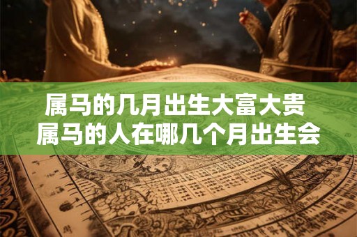 属马的几月出生大富大贵 属马的人在哪几个月出生会大富大贵 属马的几月出生大富大贵 属马的人在哪几个月出生会大富大贵