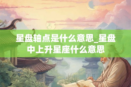 星盘轴点是什么意思_星盘中上升星座什么意思