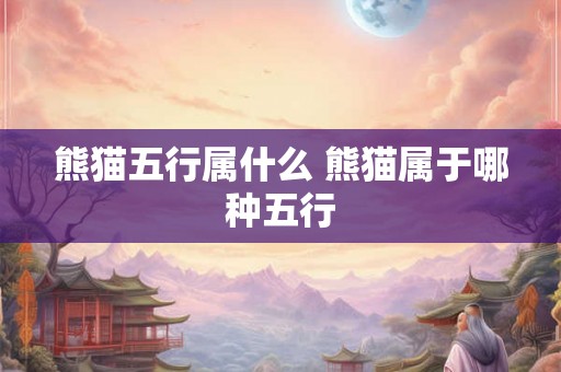 熊猫五行属什么 熊猫属于哪种五行