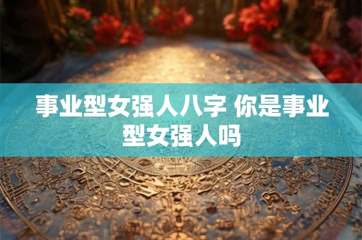 事业型女强人八字 你是事业型女强人吗