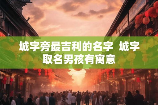城字旁最吉利的名字  城字取名男孩有寓意