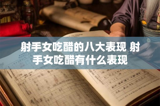 射手女吃醋的八大表现 射手女吃醋有什么表现