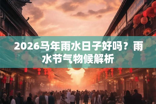 2026马年雨水日子好吗？雨水节气物候解析