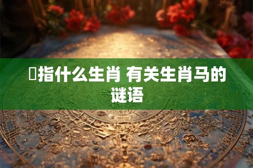 鈆指什么生肖 有关生肖马的谜语
