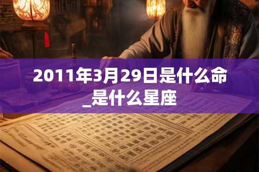 2011年3月29日是什么命_是什么星座 2011年3月29日是什么命_是什么星座