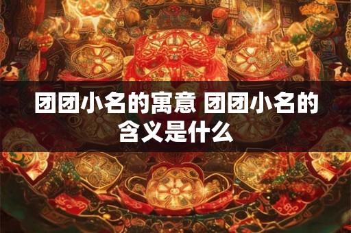 团团小名的寓意 团团小名的含义是什么 团团小名的寓意 团团小名的含义是什么