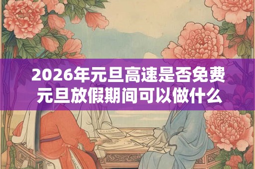 2026年元旦高速是否免费 元旦放假期间可以做什么