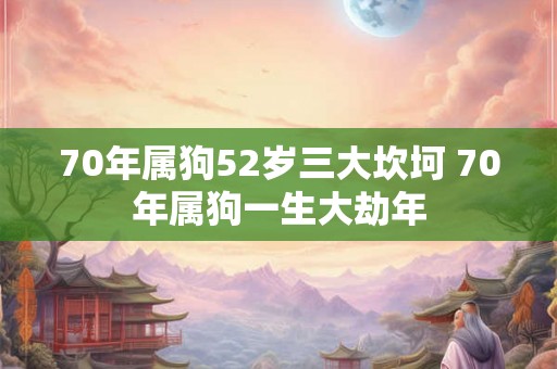 70年属狗52岁三大坎坷 70年属狗一生大劫年
