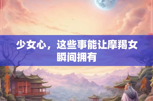 少女心，这些事能让摩羯女瞬间拥有