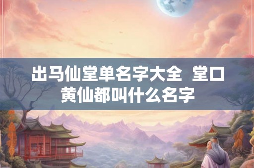 出马仙堂单名字大全  堂口黄仙都叫什么名字