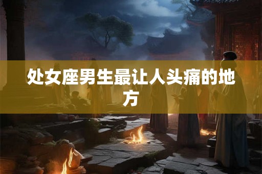 处女座男生最让人头痛的地方