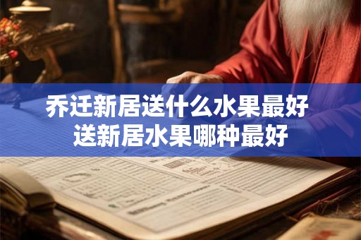 乔迁新居送什么水果最好 送新居水果哪种最好
