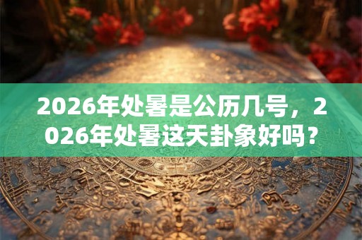 2026年处暑是公历几号，2026年处暑这天卦象好吗？