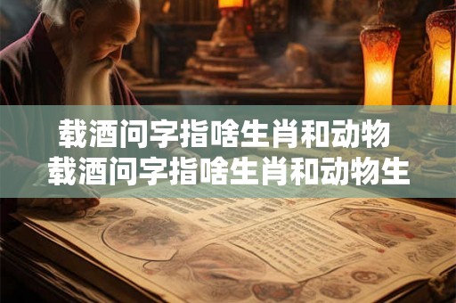 载酒问字指啥生肖和动物 载酒问字指啥生肖和动物生肖