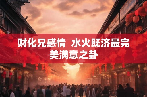 财化兄感情  水火既济最完美满意之卦