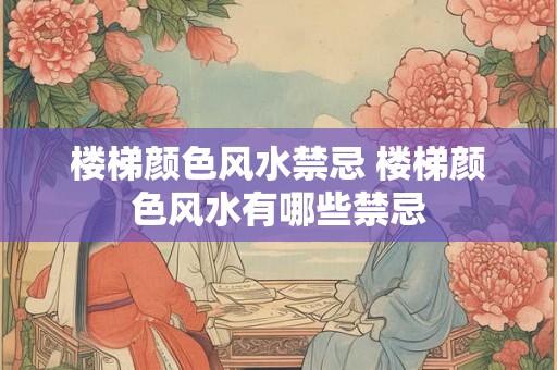 楼梯颜色风水禁忌 楼梯颜色风水有哪些禁忌
