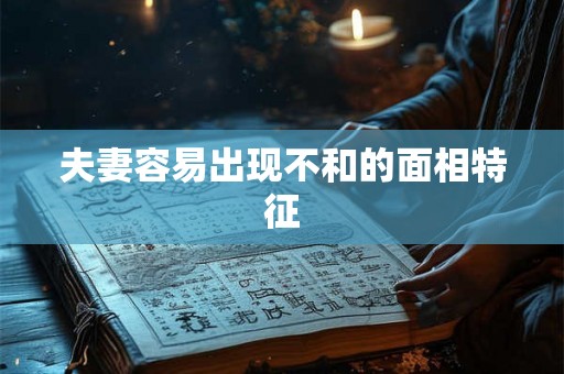 夫妻容易出现不和的面相特征 夫妻容易出现不和的面相特征