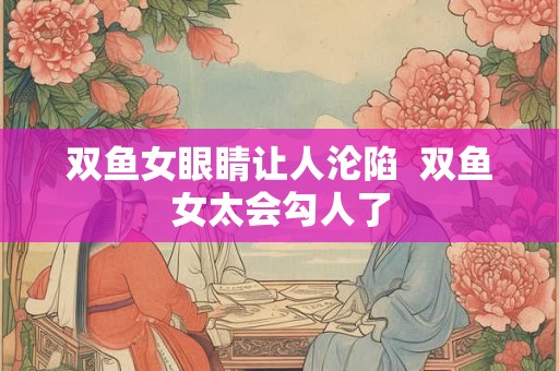 双鱼女眼睛让人沦陷  双鱼女太会勾人了