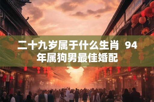 二十九岁属于什么生肖  94年属狗男最佳婚配