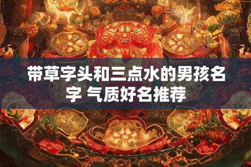 带草字头和三点水的男孩名字 气质好名推荐