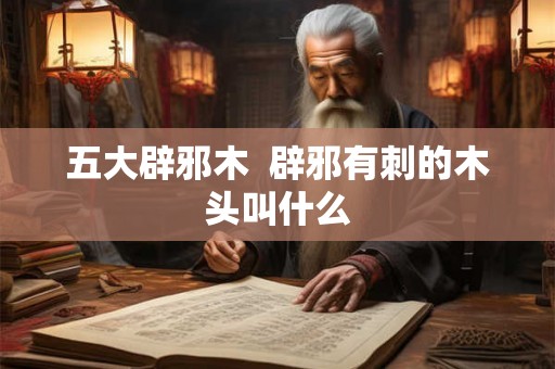五大辟邪木  辟邪有刺的木头叫什么