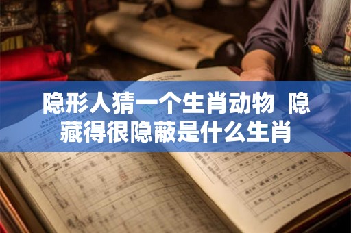 隐形人猜一个生肖动物  隐藏得很隐蔽是什么生肖