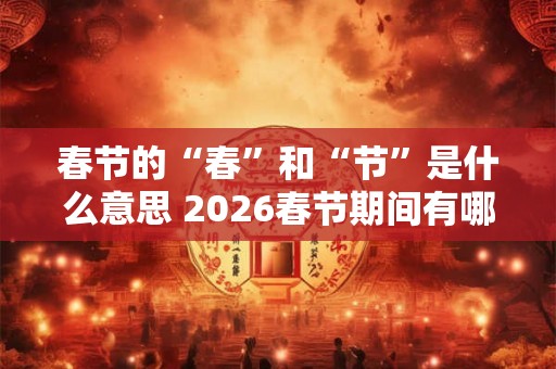 春节的“春”和“节”是什么意思 2026春节期间有哪些好日子 春节的“春”和“节”是什么意思 2026春节期间有哪些好日子