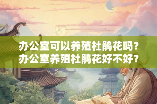 办公室可以养殖杜鹃花吗？办公室养殖杜鹃花好不好？