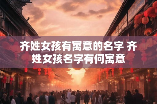 齐姓女孩有寓意的名字 齐姓女孩名字有何寓意