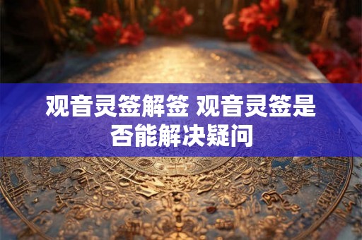 观音灵签解签 观音灵签是否能解决疑问