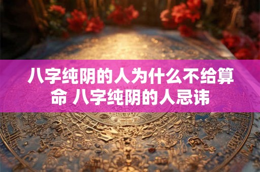 八字纯阴的人为什么不给算命 八字纯阴的人忌讳
