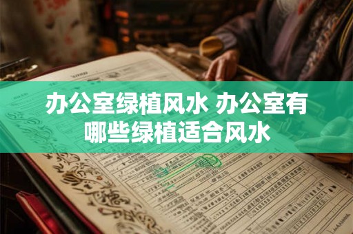办公室绿植风水 办公室有哪些绿植适合风水