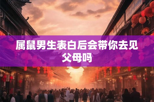 属鼠男生表白后会带你去见父母吗