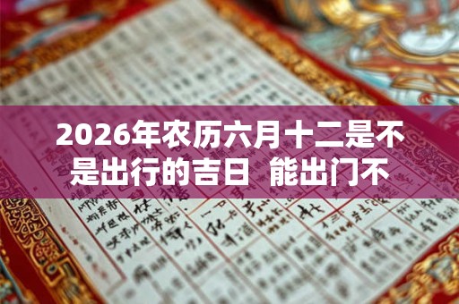 2026年农历六月十二是不是出行的吉日  能出门不