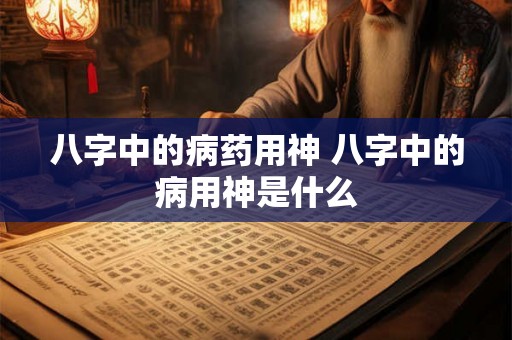 八字中的病药用神 八字中的病用神是什么