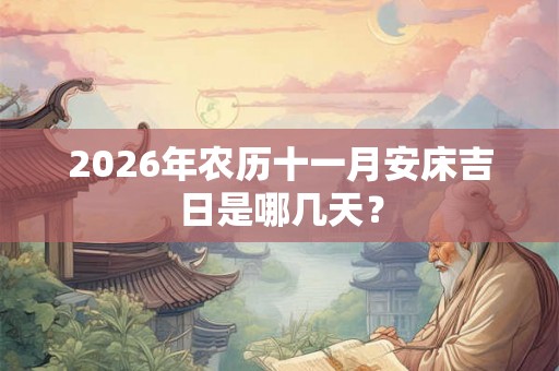 2026年农历十一月安床吉日是哪几天? 2026年农历十一月安床吉日是哪几天?